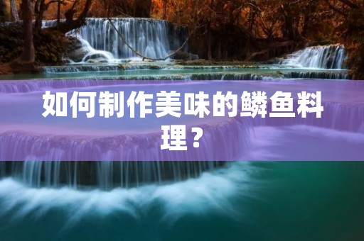如何制作美味的鳞鱼料理? 如何制作美味的鳞鱼料理?