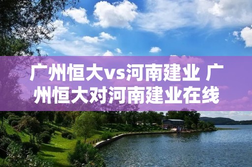 广州恒大vs河南建业 广州恒大对河南建业在线直播 广州恒大vs河南建业 广州恒大对河南建业在线直播