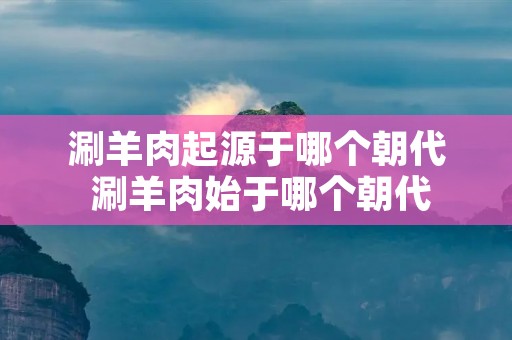 涮羊肉起源于哪个朝代 涮羊肉始于哪个朝代