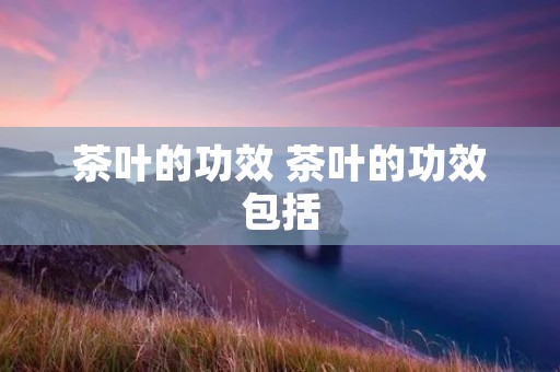 茶叶的功效 茶叶的功效包括