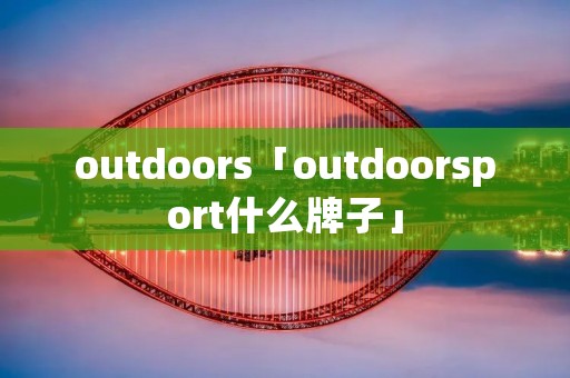 outdoors「outdoorsport什么牌子」