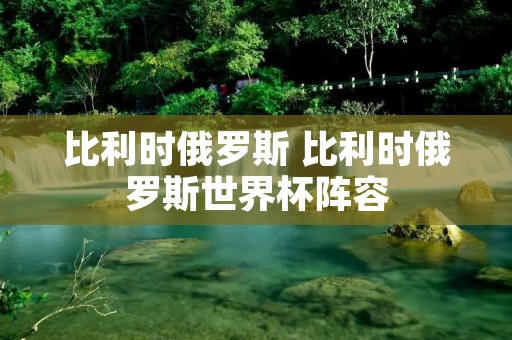 比利时俄罗斯 比利时俄罗斯世界杯阵容 比利时俄罗斯 比利时俄罗斯世界杯阵容