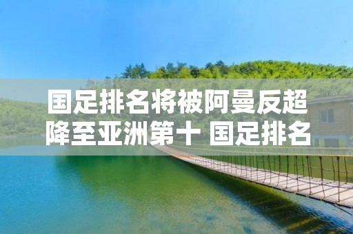 国足排名将被阿曼反超降至亚洲第十 国足排名71