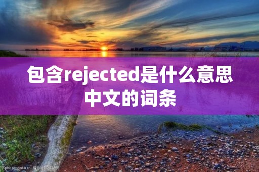 包含rejected是什么意思中文的词条 包含rejected是什么意思中文的词条