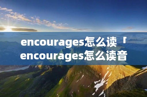 encourages怎么读「encourages怎么读音标」