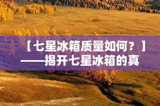 【七星冰箱质量如何？】——揭开七星冰箱的真实面貌