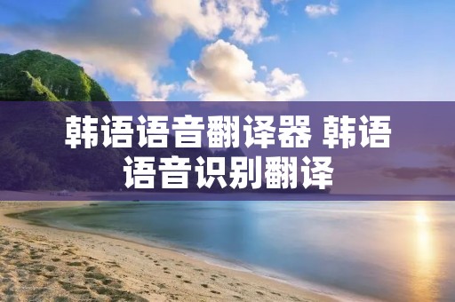韩语语音翻译器 韩语语音识别翻译