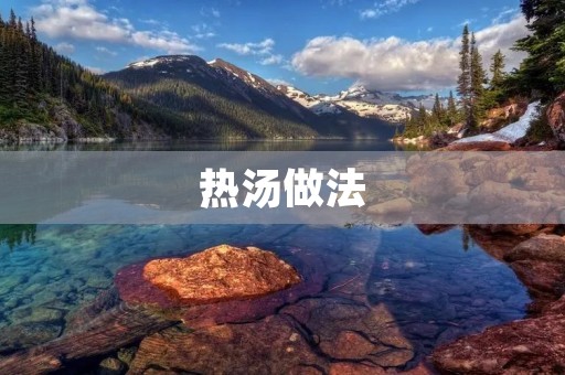 热汤做法:做出温暖的美味 热汤做法:做出温暖的美味