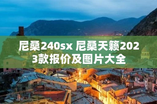 尼桑240sx 尼桑天籁2023款报价及图片大全 尼桑240sx 尼桑天籁2023款报价及图片大全