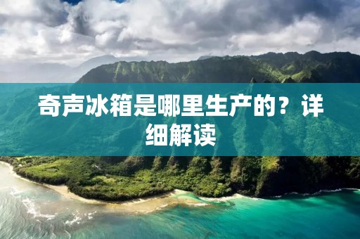 奇声冰箱是哪里生产的？详细解读