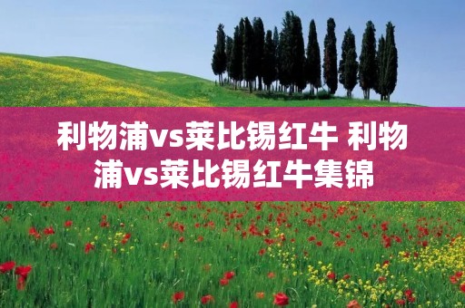 利物浦vs莱比锡红牛 利物浦vs莱比锡红牛集锦 利物浦vs莱比锡红牛 利物浦vs莱比锡红牛集锦