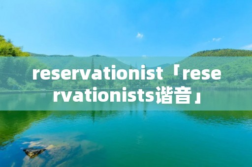 reservationist「reservationists谐音」 reservationist「reservationists谐音」