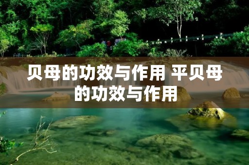 贝母的功效与作用 平贝母的功效与作用