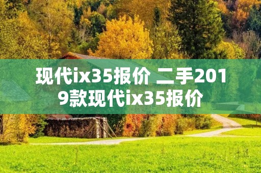 现代ix35报价 二手2019款现代ix35报价 现代ix35报价 二手2019款现代ix35报价