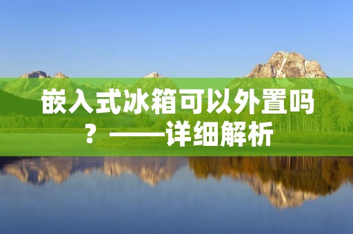 嵌入式冰箱可以外置吗？——详细解析