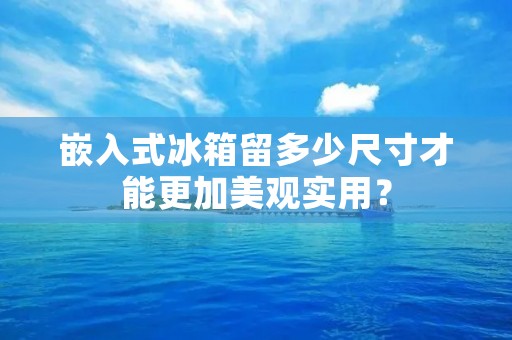嵌入式冰箱留多少尺寸才能更加美观实用？