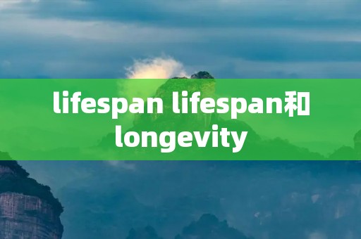 lifespan lifespan和longevity