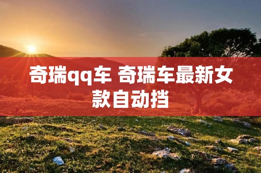 奇瑞qq车 奇瑞车最新女款自动挡