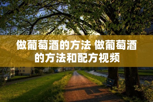 做葡萄酒的方法 做葡萄酒的方法和配方视频 做葡萄酒的方法 做葡萄酒的方法和配方视频