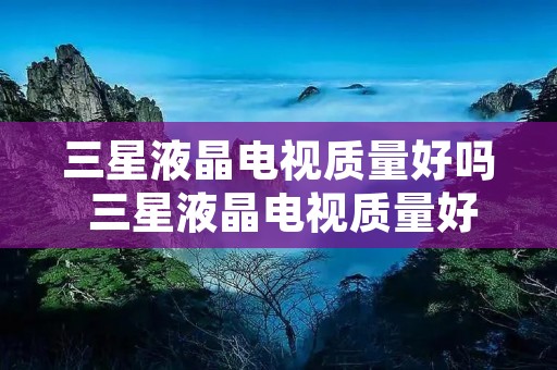 三星液晶电视质量好吗 三星液晶电视质量好吗值得买吗