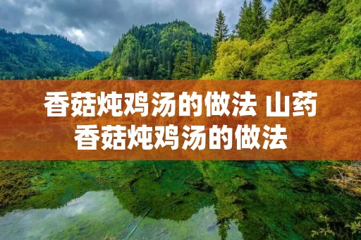 香菇炖鸡汤的做法 山药香菇炖鸡汤的做法