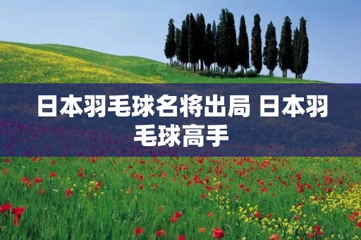 日本羽毛球名将出局 日本羽毛球高手