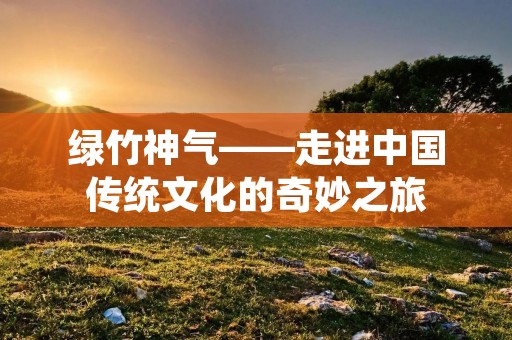 绿竹神气——走进中国传统文化的奇妙之旅