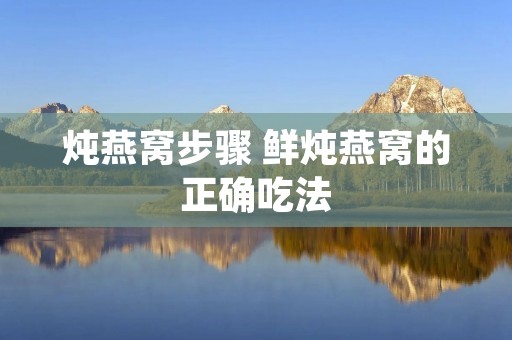 炖燕窝步骤 鲜炖燕窝的正确吃法