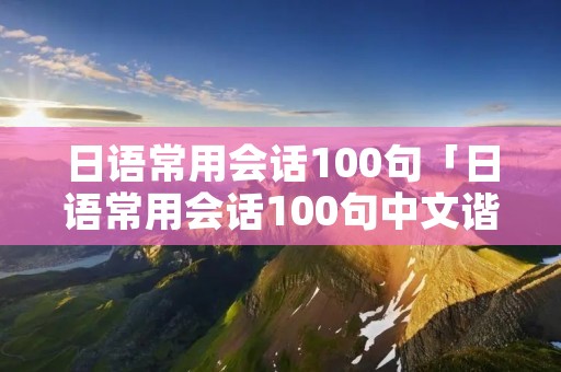 日语常用会话100句「日语常用会话100句中文谐音加日文」