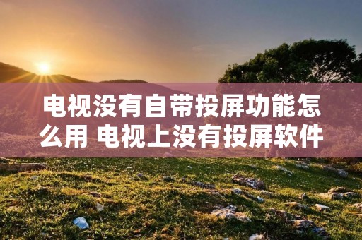 电视没有自带投屏功能怎么用 电视上没有投屏软件,怎么投屏? 电视没有自带投屏功能怎么用 电视上没有投屏软件,怎么投屏?