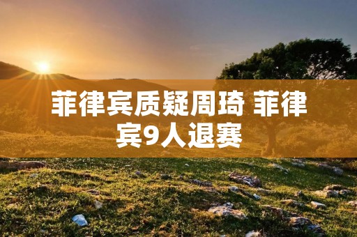 菲律宾质疑周琦 菲律宾9人退赛