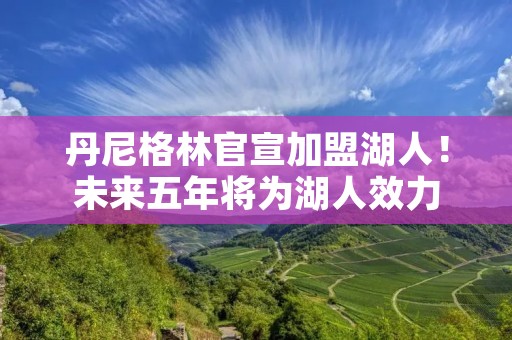 丹尼格林官宣加盟湖人!未来五年将为湖人效力 丹尼格林官宣加盟湖人!未来五年将为湖人效力