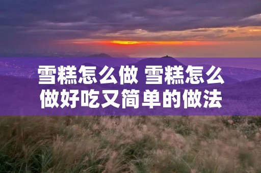 雪糕怎么做 雪糕怎么做好吃又简单的做法