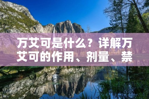 万艾可是什么？详解万艾可的作用、剂量、禁忌症和副作用
