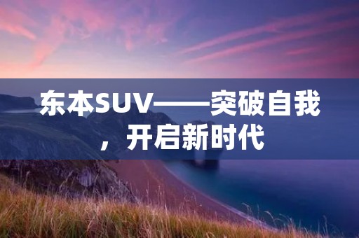 东本SUV——突破自我,开启新时代 东本SUV——突破自我,开启新时代