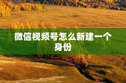 微信视频号怎么新建一个身份:详细步骤解析