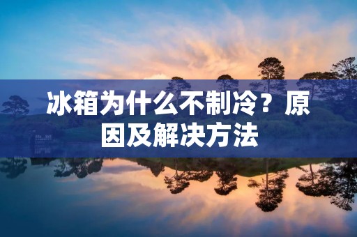 冰箱为什么不制冷？原因及解决方法