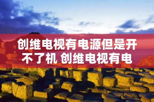 创维电视有电源但是开不了机 创维电视有电源但是开不了机怎么回事