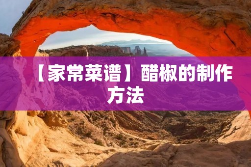 【家常菜谱】醋椒的制作方法 【家常菜谱】醋椒的制作方法