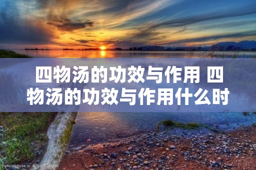 四物汤的功效与作用 四物汤的功效与作用什么时候喝经期能喝?