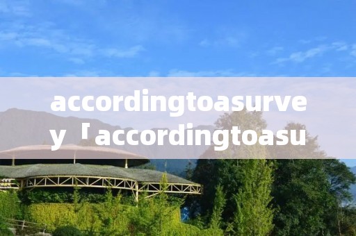 accordingtoasurvey「accordingtoasurvey,which was翻译」