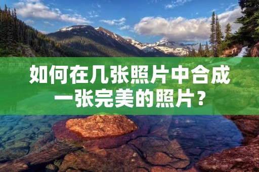 如何在几张照片中合成一张完美的照片?