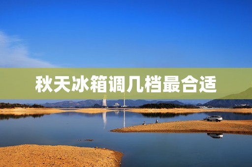 秋天冰箱调几档最合适 秋天冰箱调几档最合适