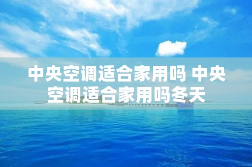中央空调适合家用吗 中央空调适合家用吗冬天