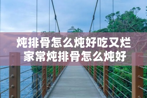 炖排骨怎么炖好吃又烂 家常炖排骨怎么炖好吃又烂