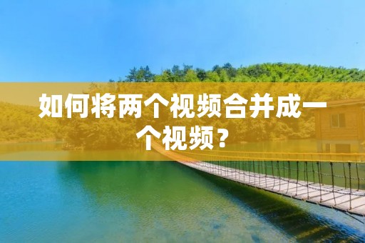 如何将两个视频合并成一个视频?