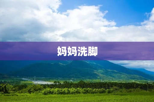 妈妈洗脚:一种传统的家庭关爱方式