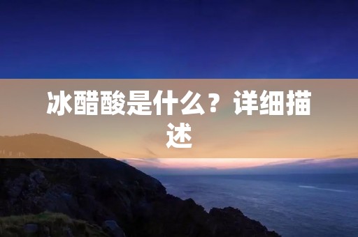冰醋酸是什么？详细描述