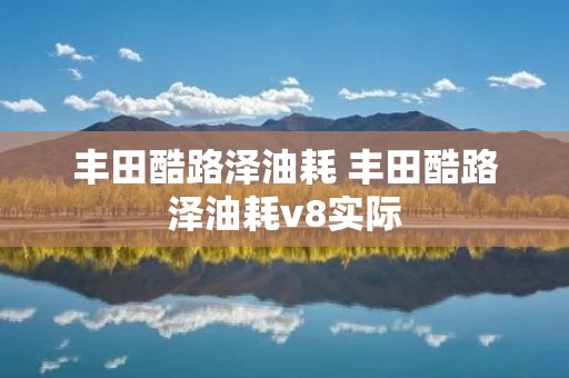 丰田酷路泽油耗 丰田酷路泽油耗v8实际