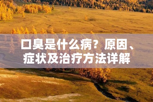 口臭是什么病?原因、症状及治疗方法详解 口臭是什么病?原因、症状及治疗方法详解